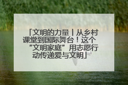 文明的力量丨从乡村课堂到国际舞台！这个“文明家庭”用志愿行动传递爱与文明