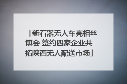 新石器无人车亮相丝博会 签约四家企业共拓陕西无人配送市场