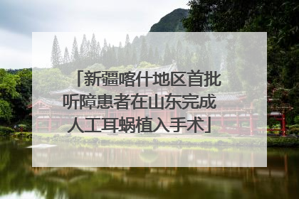新疆喀什地区首批听障患者在山东完成人工耳蜗植入手术