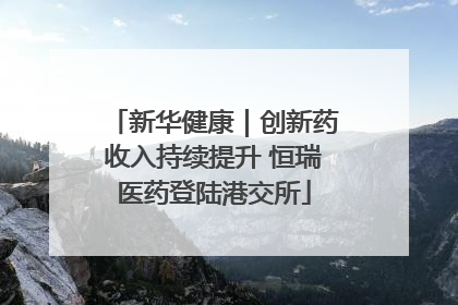 新华健康｜创新药收入持续提升 恒瑞医药登陆港交所