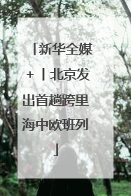 新华全媒＋丨北京发出首趟跨里海中欧班列