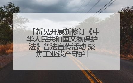 新晃开展新修订《中华人民共和国文物保护法》普法宣传活动 聚焦工业遗产守护