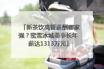 新茶饮高管薪酬哪家强？蜜雪冰城董事长年薪达1313万元