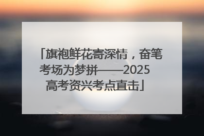 旗袍鲜花寄深情，奋笔考场为梦拼——2025高考资兴考点直击