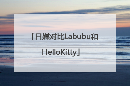 日媒对比Labubu和HelloKitty