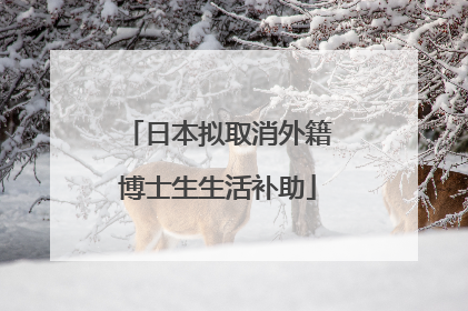日本拟取消外籍博士生生活补助