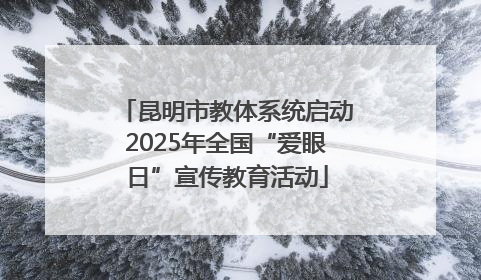 昆明市教体系统启动2025年全国“爱眼日”宣传教育活动