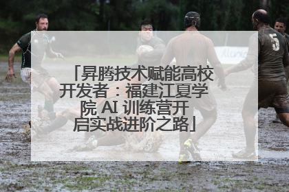 昇腾技术赋能高校开发者：福建江夏学院 AI 训练营开启实战进阶之路