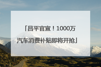 昌平官宣！1000万汽车消费补贴即将开抢