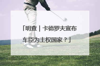 明查｜卡德罗夫宣布车臣为主权国家？