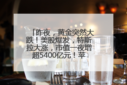 昨夜，黄金突然大跌！美股爆发，特斯拉大涨，市值一夜增超5400亿元！苹果传来大消息