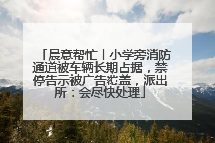 晨意帮忙丨小学旁消防通道被车辆长期占据，禁停告示被广告覆盖，派出所：会尽快处理