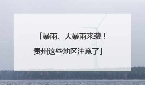 暴雨、大暴雨来袭！贵州这些地区注意了