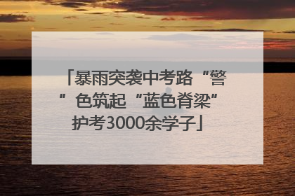 暴雨突袭中考路“警”色筑起“蓝色脊梁”护考3000余学子