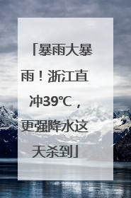 暴雨大暴雨！浙江直冲39℃，更强降水这天杀到