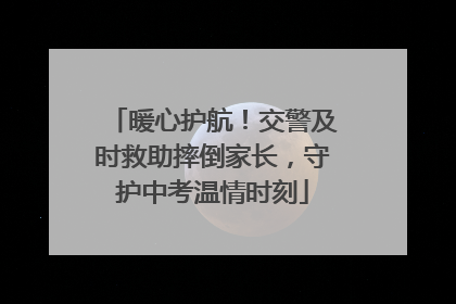 暖心护航！交警及时救助摔倒家长，守护中考温情时刻