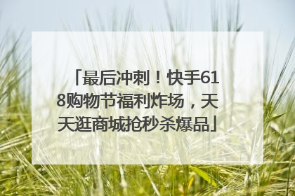 最后冲刺！快手618购物节福利炸场，天天逛商城抢秒杀爆品