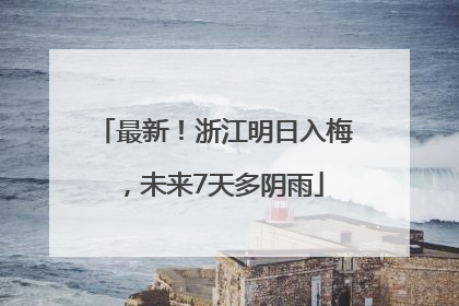 最新！浙江明日入梅，未来7天多阴雨