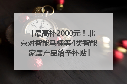 最高补2000元！北京对智能马桶等4类智能家居产品给予补贴