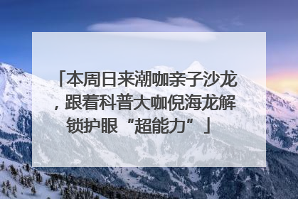 本周日来潮咖亲子沙龙，跟着科普大咖倪海龙解锁护眼“超能力”