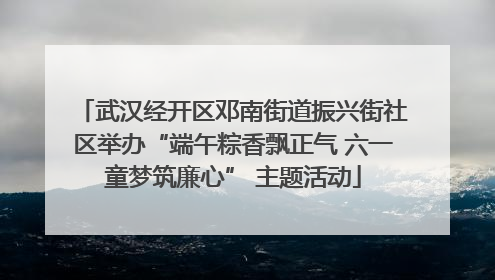 武汉经开区邓南街道振兴街社区举办“端午粽香飘正气 六一童梦筑廉心” 主题活动