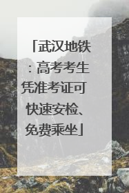 武汉地铁：高考考生凭准考证可快速安检、免费乘坐