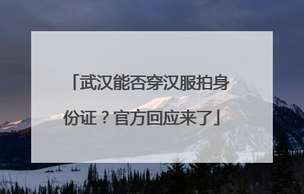 武汉能否穿汉服拍身份证？官方回应来了