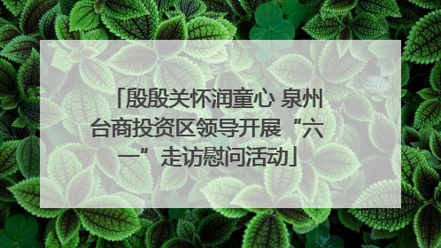 殷殷关怀润童心 泉州台商投资区领导开展“六一”走访慰问活动