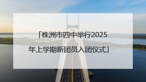 株洲市四中举行2025年上学期新团员入团仪式