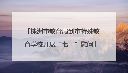 株洲市教育局到市特殊教育学校开展“七一”慰问