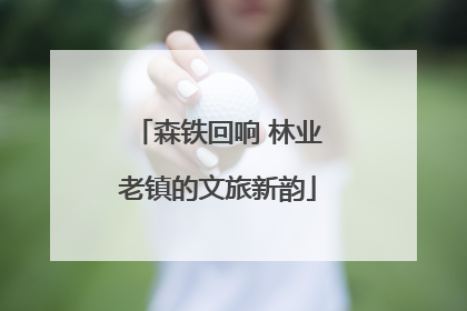 森铁回响 林业老镇的文旅新韵