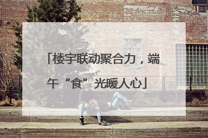 楼宇联动聚合力，端午“食”光暖人心