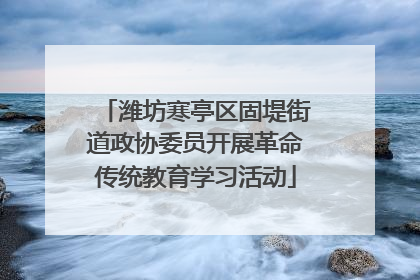 潍坊寒亭区固堤街道政协委员开展革命传统教育学习活动