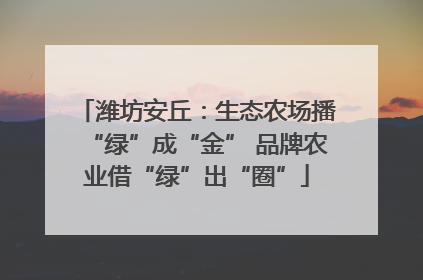 潍坊安丘：生态农场播“绿”成“金” 品牌农业借“绿”出“圈”