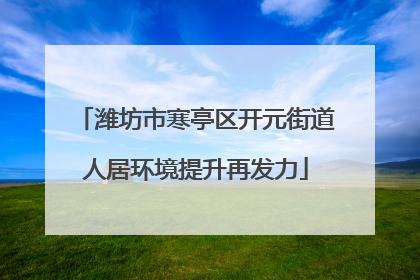 潍坊市寒亭区开元街道人居环境提升再发力
