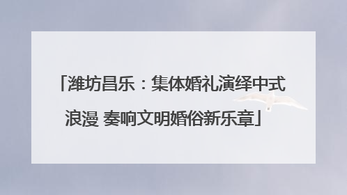潍坊昌乐：集体婚礼演绎中式浪漫 奏响文明婚俗新乐章