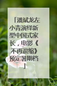 潘斌龙左小青演绎新型中国式家长，电影《不再退缩》预定暑期档