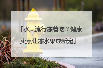 水果流行冻着吃？健康卖点让冻水果成新宠