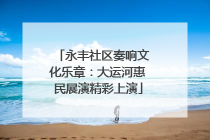 永丰社区奏响文化乐章：大运河惠民展演精彩上演