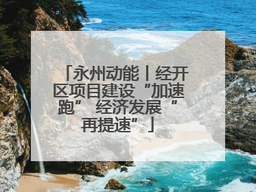 永州动能丨经开区项目建设“加速跑” 经济发展“再提速”