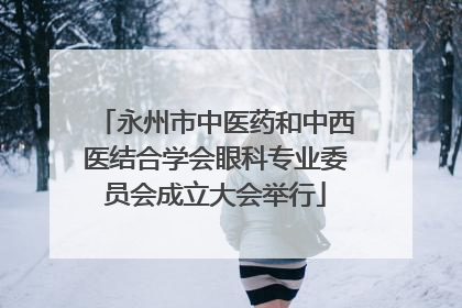 永州市中医药和中西医结合学会眼科专业委员会成立大会举行