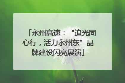 永州高速：“追光同心行，活力永州东”品牌建设闪亮展演