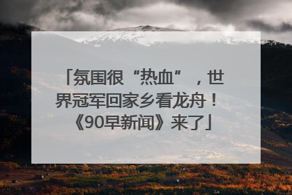 氛围很“热血”，世界冠军回家乡看龙舟！《90早新闻》来了