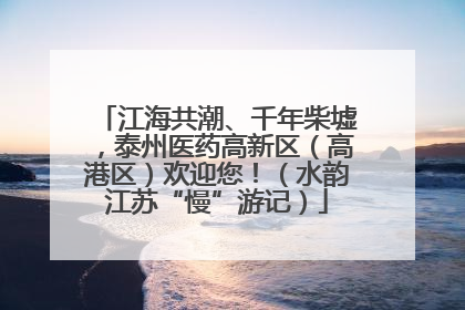 江海共潮、千年柴墟，泰州医药高新区（高港区）欢迎您！（水韵江苏“慢”游记）