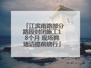 江滨南路部分路段封闭施工18个月 现场拥堵请提前绕行