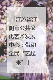 江苏省江阴市公共文化艺术发展中心：带动全民“艺起来”