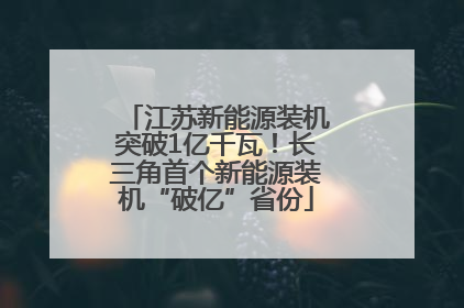 江苏新能源装机突破1亿千瓦！长三角首个新能源装机“破亿”省份