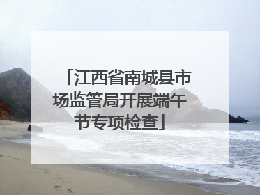江西省南城县市场监管局开展端午节专项检查