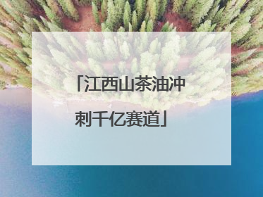 江西山茶油冲刺千亿赛道