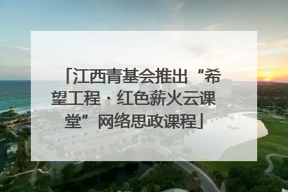 江西青基会推出“希望工程・红色薪火云课堂”网络思政课程